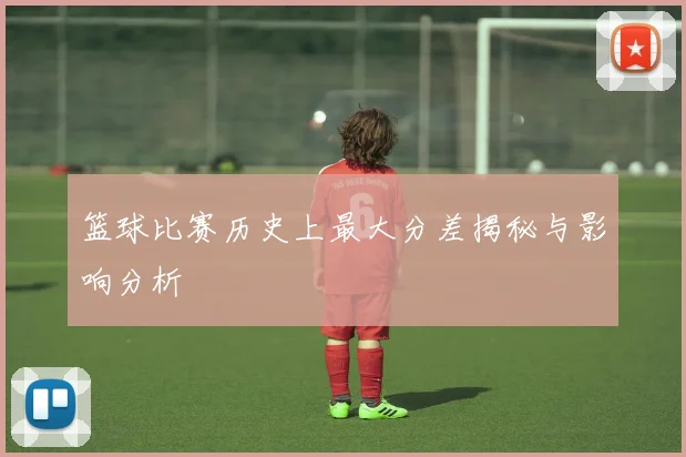 篮球比赛历史上最大分差揭秘与影响分析