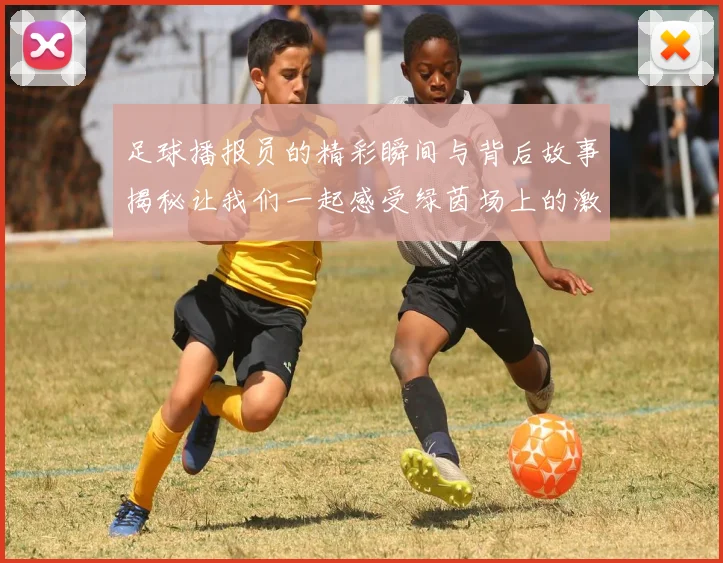 足球播报员的精彩瞬间与背后故事揭秘让我们一起感受绿茵场上的激情与荣耀
