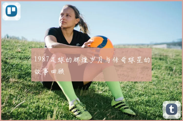 1987足球的辉煌岁月与传奇球星的故事回顾