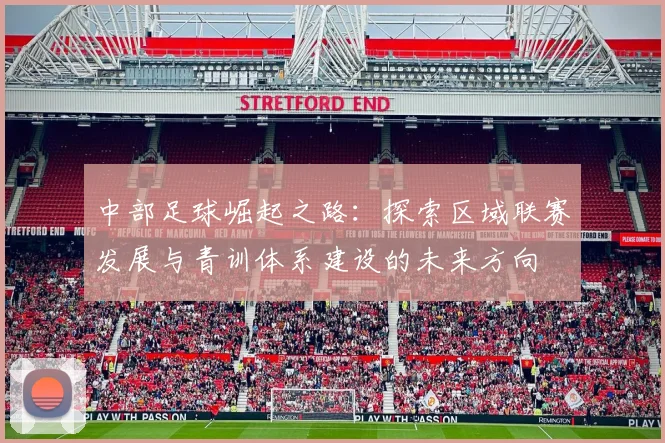 中部足球崛起之路：探索区域联赛发展与青训体系建设的未来方向