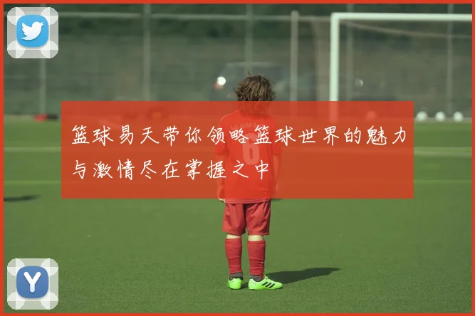 篮球易天带你领略篮球世界的魅力与激情尽在掌握之中