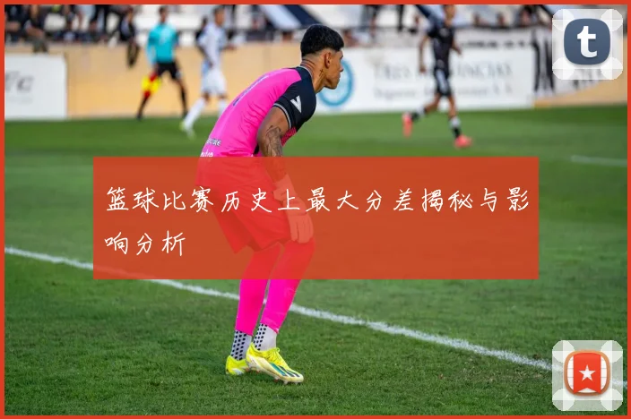 篮球比赛历史上最大分差揭秘与影响分析
