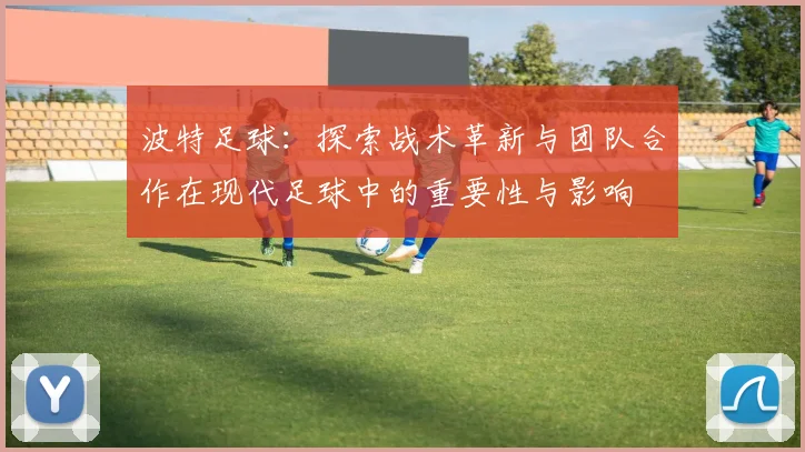 波特足球：探索战术革新与团队合作在现代足球中的重要性与影响